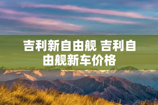 吉利新自由舰 吉利自由舰新车价格