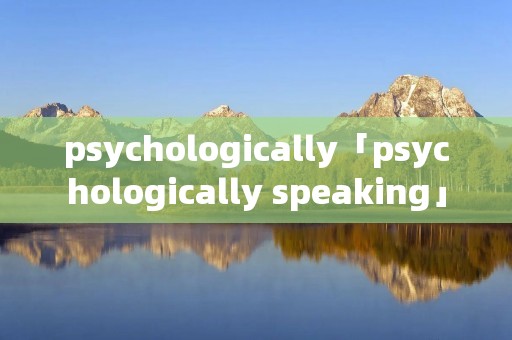 psychologically「psychologically speaking」