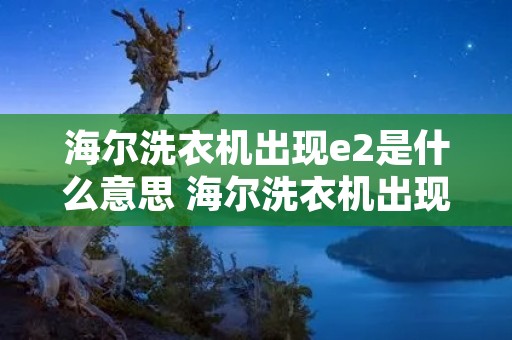 海尔洗衣机出现e2是什么意思 海尔洗衣机出现e2是什么意思啊 海尔洗衣机出现e2是什么意思 海尔洗衣机出现e2是什么意思啊