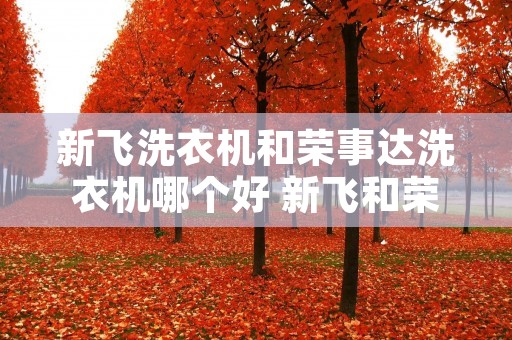 新飞洗衣机和荣事达洗衣机哪个好 新飞和荣事达的小冰箱哪个好