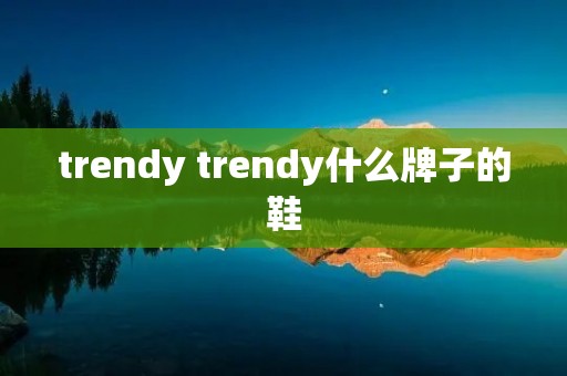 trendy trendy什么牌子的鞋