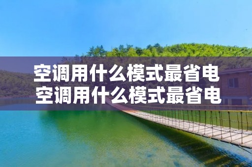 空调用什么模式最省电 空调用什么模式最省电又省电