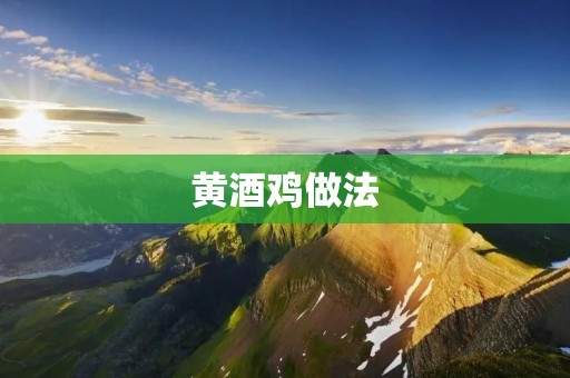 黄酒鸡做法：美味佳肴的制作方法揭秘