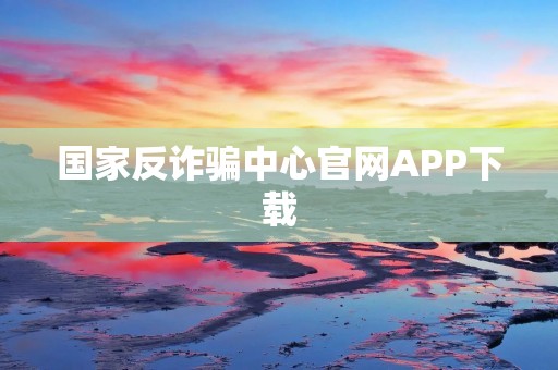 国家反诈骗中心官网APP下载:防范诈骗,保障安全 国家反诈骗中心官网APP下载:防范诈骗,保障安全