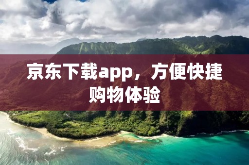 京东下载app,方便快捷购物体验 京东下载app,方便快捷购物体验