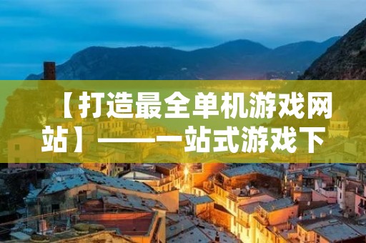 【打造最全单机游戏网站】——一站式游戏下载平台,让你玩转经典好游戏!
