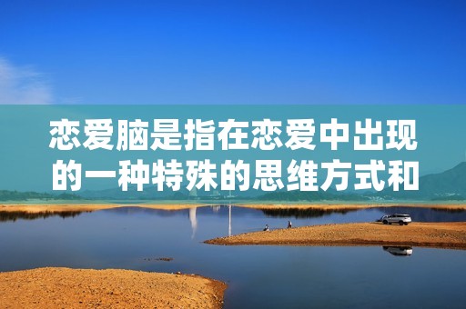 恋爱脑是指在恋爱中出现的一种特殊的思维方式和行为表现。恋爱脑的特点是在恋爱过程中，人们的大脑会受到情感的影响，导致思维偏执、行为冲动、判断失误等现象的出现。恋爱脑的表现形式多种多样，有时候会表现为对恋人的过度关注和痴迷，有时候会表现为对恋人的一切行为过分解读和怀疑，有时候会表现为对恋人的过分依赖和无法自主。