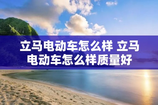 立马电动车怎么样 立马电动车怎么样质量好 立马电动车怎么样 立马电动车怎么样质量好