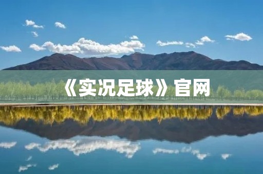 《实况足球》官网:畅享足球魅力,尽在掌握 《实况足球》官网:畅享足球魅力,尽在掌握