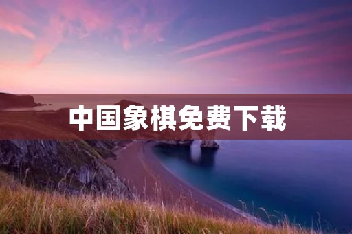 中国象棋免费下载:享受智慧与策略的盛宴 中国象棋免费下载:享受智慧与策略的盛宴