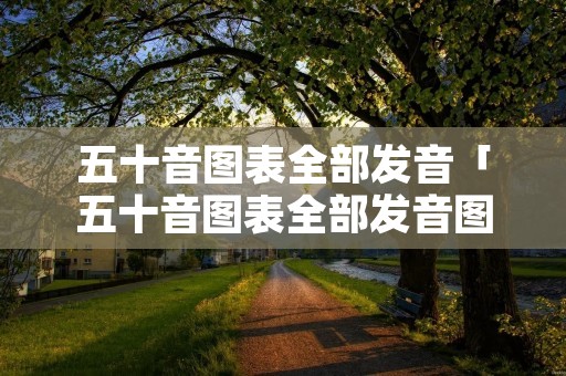 五十音图表全部发音「五十音图表全部发音图片」