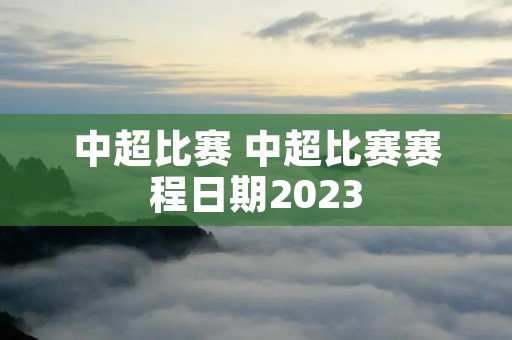 中超比赛 中超比赛赛程日期2023 中超比赛 中超比赛赛程日期2023