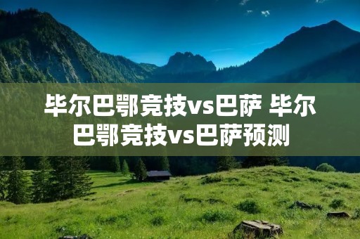 毕尔巴鄂竞技vs巴萨 毕尔巴鄂竞技vs巴萨预测 毕尔巴鄂竞技vs巴萨 毕尔巴鄂竞技vs巴萨预测