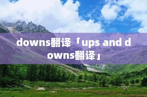 downs翻译「ups and downs翻译」