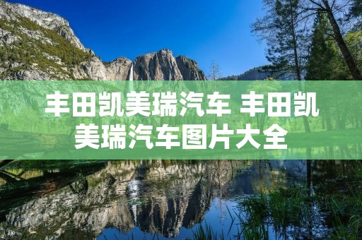 丰田凯美瑞汽车 丰田凯美瑞汽车图片大全 丰田凯美瑞汽车 丰田凯美瑞汽车图片大全