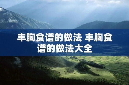 丰胸食谱的做法 丰胸食谱的做法大全