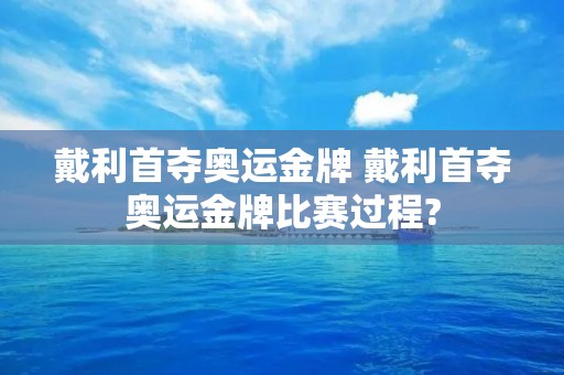 戴利首夺奥运金牌 戴利首夺奥运金牌比赛过程? 戴利首夺奥运金牌 戴利首夺奥运金牌比赛过程?