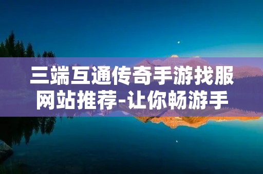 三端互通传奇手游找服网站推荐-让你畅游手游世界