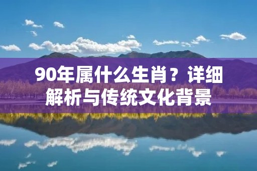 90年属什么生肖?详细解析与传统文化背景 90年属什么生肖?详细解析与传统文化背景