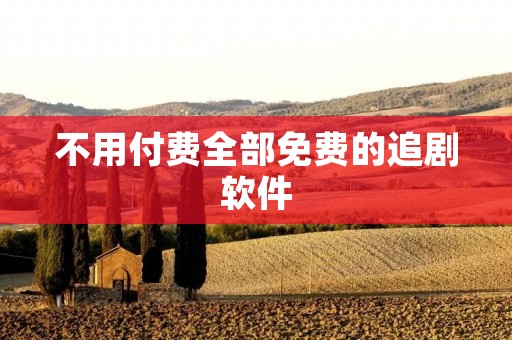 不用付费全部免费的追剧软件：解析追剧新宠，尽享高清流畅视觉盛宴