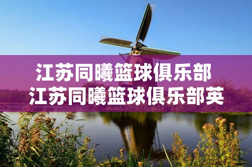 江苏同曦篮球俱乐部 江苏同曦篮球俱乐部英语翻译薪资多少