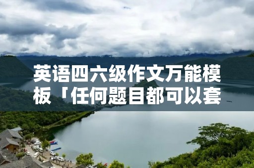 英语四六级作文万能模板「任何题目都可以套的万能作文」
