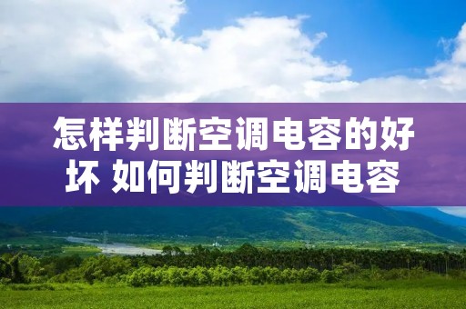 怎样判断空调电容的好坏 如何判断空调电容好坏 怎样判断空调电容的好坏 如何判断空调电容好坏