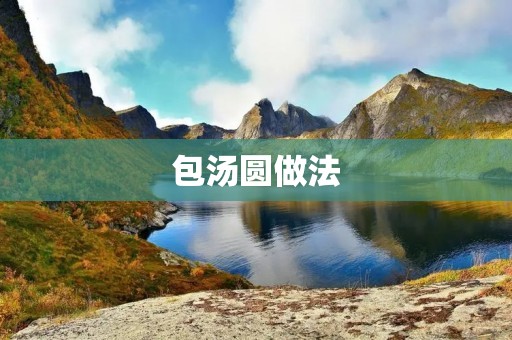 包汤圆做法：传统美味，手工制作更有乐趣