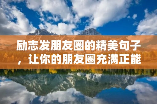 励志发朋友圈的精美句子，让你的朋友圈充满正能量