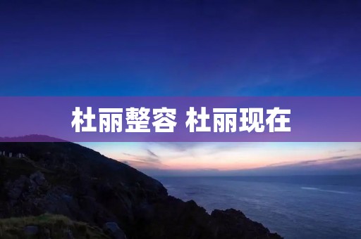 杜丽整容 杜丽现在 杜丽整容 杜丽现在