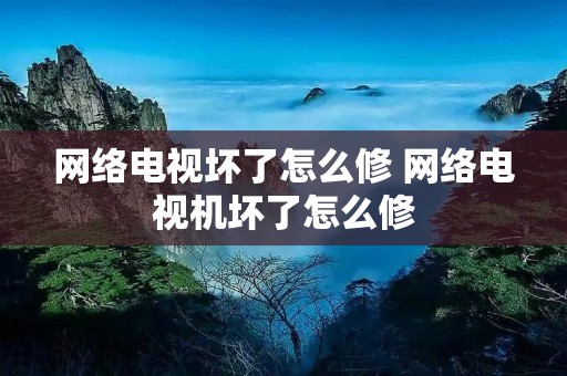 网络电视坏了怎么修 网络电视机坏了怎么修