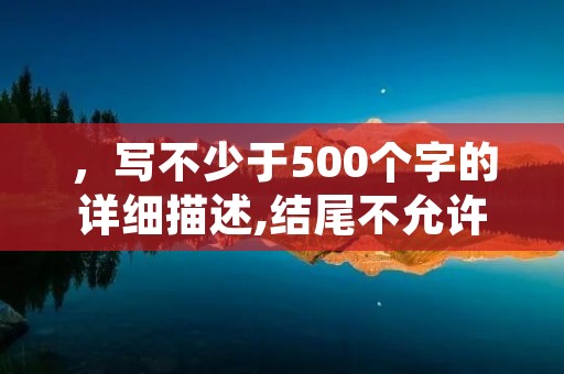 ,写不少于500个字的详细描述,结尾不允许出现结语、总结、结论等内容,最后一行写上最多5个TAGS: