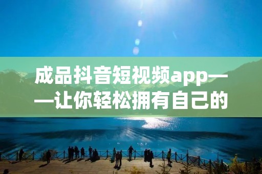 成品抖音短视频app——让你轻松拥有自己的短视频平台