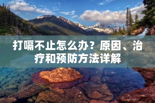 打嗝不止怎么办？原因、治疗和预防方法详解