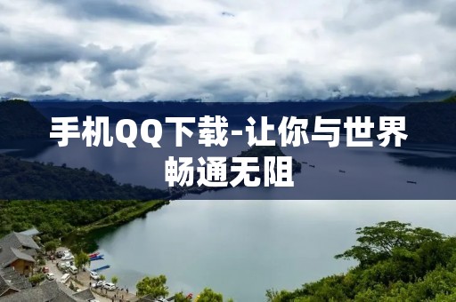 手机QQ下载-让你与世界畅通无阻 手机QQ下载-让你与世界畅通无阻