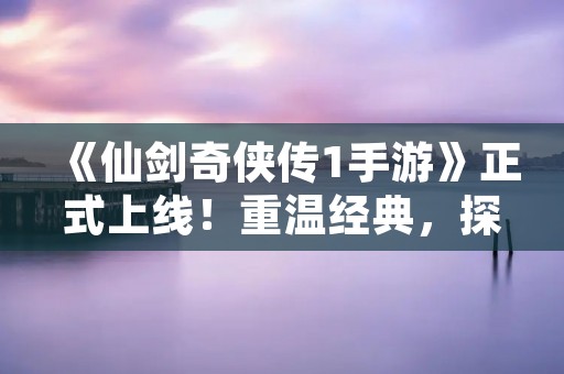 《仙剑奇侠传1手游》正式上线！重温经典，探索仙侠世界！