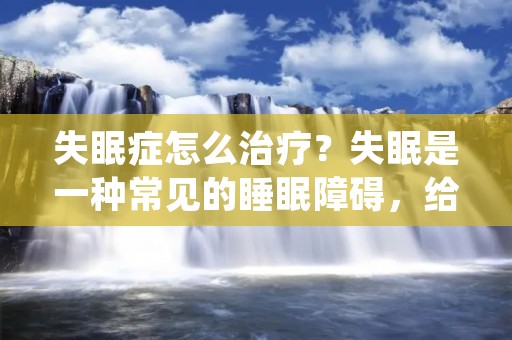 失眠症怎么治疗？失眠是一种常见的睡眠障碍，给患者的身心健康带来很大的困扰。许多人在忍受失眠的痛苦时感到无助，不知道该如何解决这个问题。本文将详细介绍失眠症的治疗方法，帮助患者更好地了解并处理失眠问题。