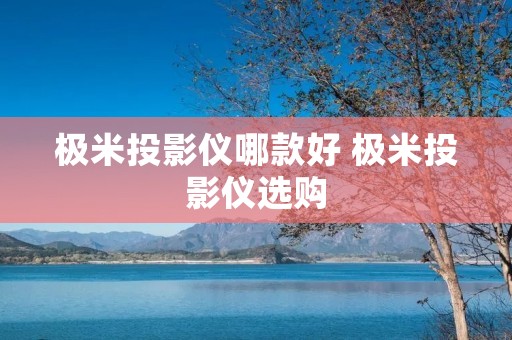极米投影仪哪款好 极米投影仪选购