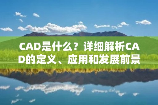 CAD是什么？详细解析CAD的定义、应用和发展前景