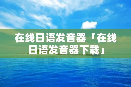 在线日语发音器「在线日语发音器下载」