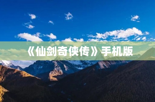《仙剑奇侠传》手机版:传承经典,重温情怀