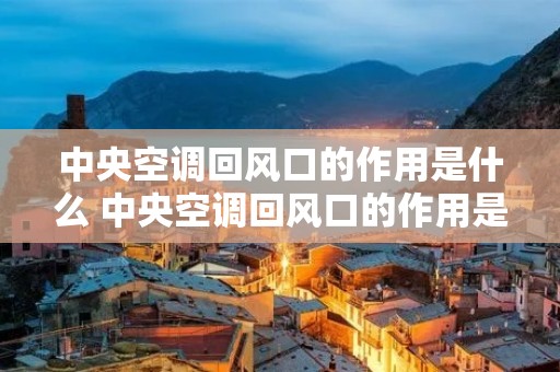 中央空调回风口的作用是什么 中央空调回风口的作用是什么原理