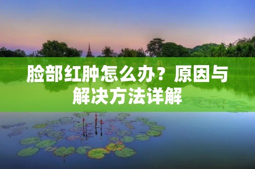 脸部红肿怎么办？原因与解决方法详解