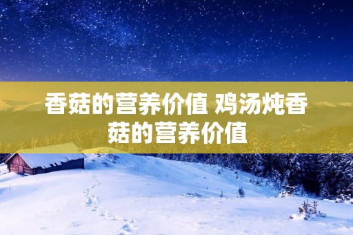 香菇的营养价值 鸡汤炖香菇的营养价值