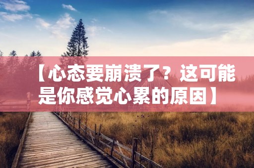 【心态要崩溃了?这可能是你感觉心累的原因】 【心态要崩溃了?这可能是你感觉心累的原因】