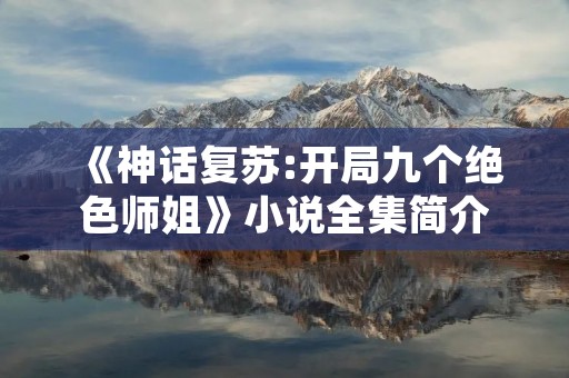 《神话复苏:开局九个绝色师姐》小说全集简介 《神话复苏:开局九个绝色师姐》小说全集简介