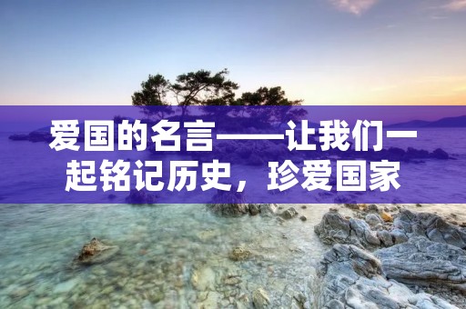 爱国的名言——让我们一起铭记历史,珍爱国家
