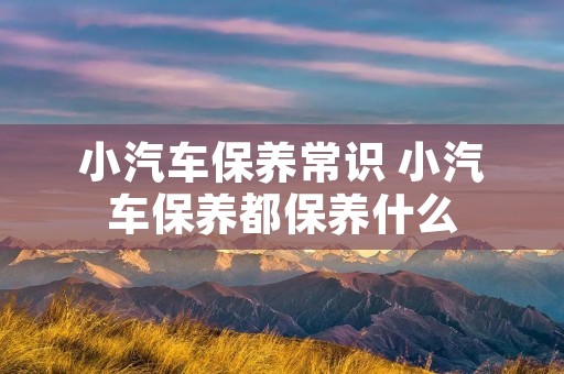 小汽车保养常识 小汽车保养都保养什么