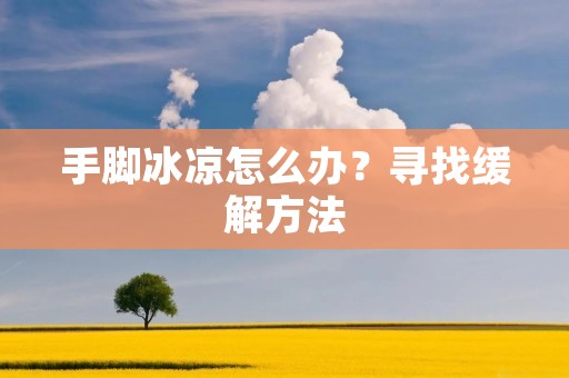 手脚冰凉怎么办？寻找缓解方法