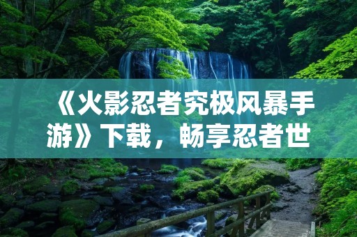《火影忍者究极风暴手游》下载，畅享忍者世界的热血战斗！